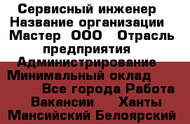 Сервисный инженер › Название организации ­ Мастер, ООО › Отрасль предприятия ­ Администрирование › Минимальный оклад ­ 120 000 - Все города Работа » Вакансии   . Ханты-Мансийский,Белоярский г.